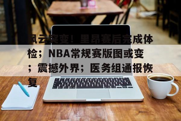 关于风云突变！里昂赛后完成体检；NBA常规赛版图或变；震撼外界；医务组通报恢复的信息